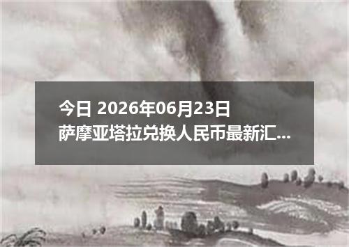 今日 2026年06月23日 萨摩亚塔拉兑换人民币最新汇率行情