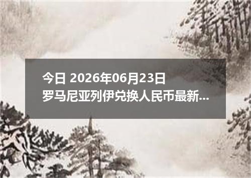 今日 2026年06月23日 罗马尼亚列伊兑换人民币最新汇率行情