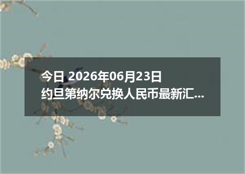 今日 2026年06月23日 约旦第纳尔兑换人民币最新汇率行情