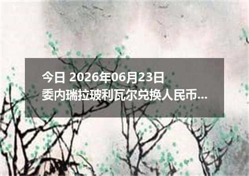 今日 2026年06月23日 委内瑞拉玻利瓦尔兑换人民币最新汇率行情