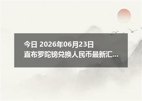 今日 2026年06月23日 直布罗陀镑兑换人民币最新汇率行情