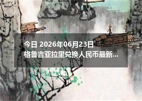 今日 2026年06月23日 格鲁吉亚拉里兑换人民币最新汇率行情