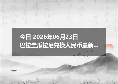 今日 2026年06月23日 巴拉圭瓜拉尼兑换人民币最新汇率行情