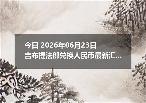 今日 2026年06月23日 吉布提法郎兑换人民币最新汇率行情