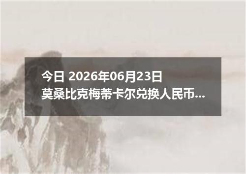 今日 2026年06月23日 莫桑比克梅蒂卡尔兑换人民币最新汇率行情