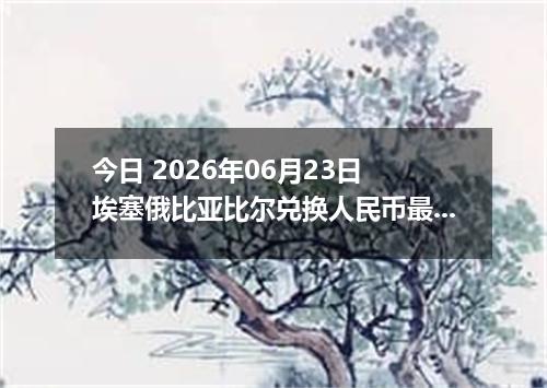今日 2026年06月23日 埃塞俄比亚比尔兑换人民币最新汇率行情