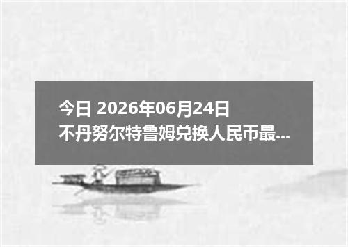 今日 2026年06月24日 不丹努尔特鲁姆兑换人民币最新汇率行情