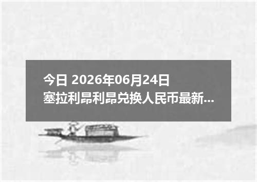 今日 2026年06月24日 塞拉利昂利昂兑换人民币最新汇率行情