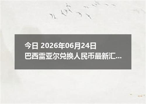 今日 2026年06月24日 巴西雷亚尔兑换人民币最新汇率行情