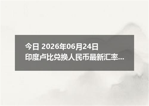 今日 2026年06月24日 印度卢比兑换人民币最新汇率行情