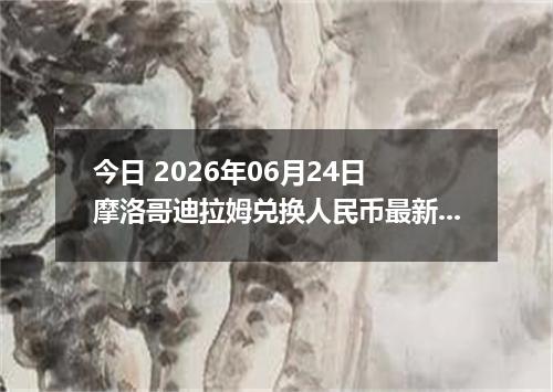 今日 2026年06月24日 摩洛哥迪拉姆兑换人民币最新汇率行情