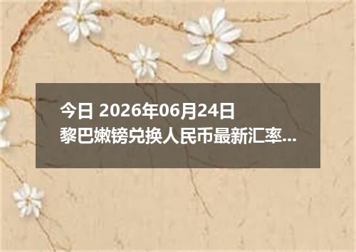 今日 2026年06月24日 黎巴嫩镑兑换人民币最新汇率行情