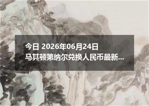 今日 2026年06月24日 马其顿第纳尔兑换人民币最新汇率行情