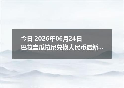 今日 2026年06月24日 巴拉圭瓜拉尼兑换人民币最新汇率行情