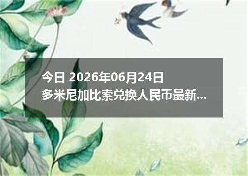 今日 2026年06月24日 多米尼加比索兑换人民币最新汇率行情