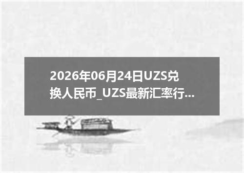 2026年06月24日UZS兑换人民币_UZS最新汇率行情