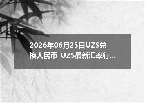 2026年06月25日UZS兑换人民币_UZS最新汇率行情