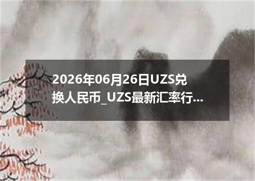 2026年06月26日UZS兑换人民币_UZS最新汇率行情