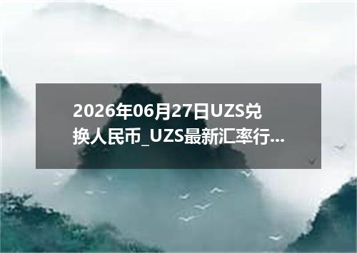 2026年06月27日UZS兑换人民币_UZS最新汇率行情