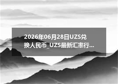 2026年06月28日UZS兑换人民币_UZS最新汇率行情