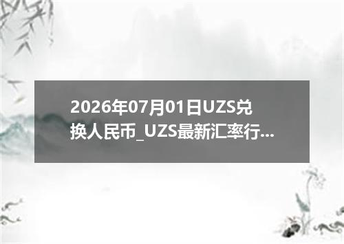 2026年07月01日UZS兑换人民币_UZS最新汇率行情
