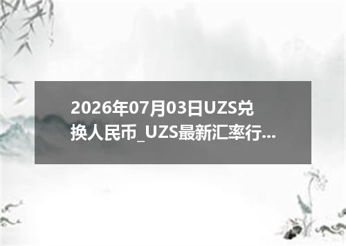 2026年07月03日UZS兑换人民币_UZS最新汇率行情